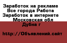 Заработок на рекламе - Все города Работа » Заработок в интернете   . Московская обл.,Дубна г.